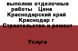 выполню отделочные работы › Цена ­ 1 - Краснодарский край, Краснодар г. Строительство и ремонт » Услуги   . Краснодарский край,Краснодар г.